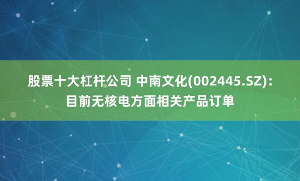 股票十大杠杆公司 中南文化(002445.SZ)：目前无核电方面相关产品订单