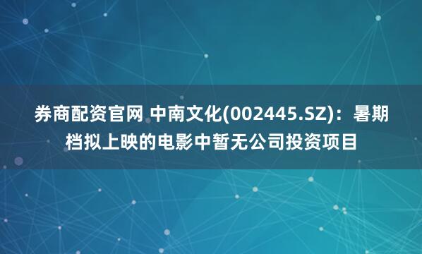 券商配资官网 中南文化(002445.SZ)：暑期档拟上映的电影中暂无公司投资项目