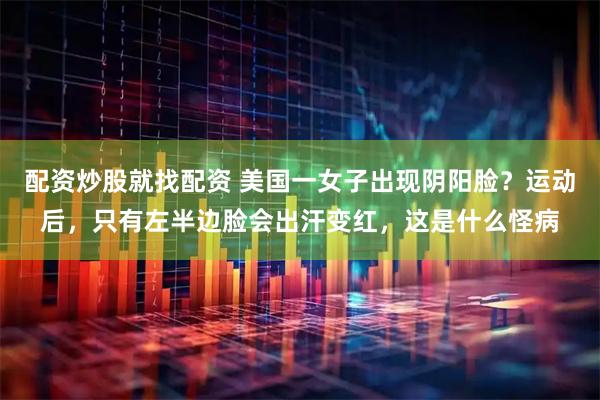 配资炒股就找配资 美国一女子出现阴阳脸？运动后，只有左半边脸会出汗变红，这是什么怪病