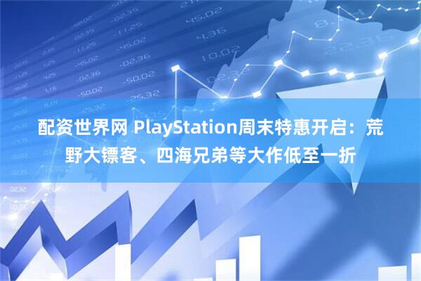 配资世界网 PlayStation周末特惠开启：荒野大镖客、四海兄弟等大作低至一折