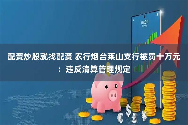 配资炒股就找配资 农行烟台莱山支行被罚十万元：违反清算管理规定