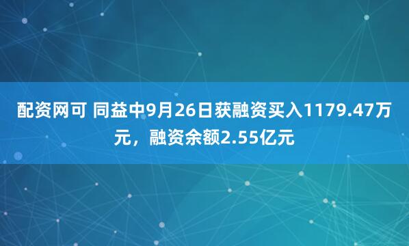 配资网可 同益中9月26日获融资买入1179.47万元，融资余额2.55亿元