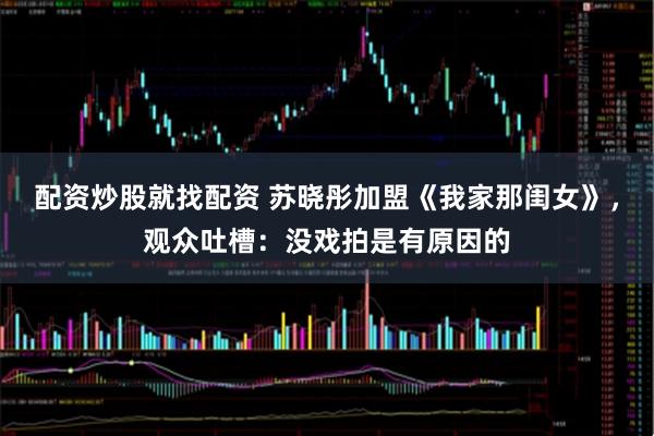 配资炒股就找配资 苏晓彤加盟《我家那闺女》，观众吐槽：没戏拍是有原因的