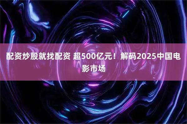 配资炒股就找配资 超500亿元！解码2025中国电影市场