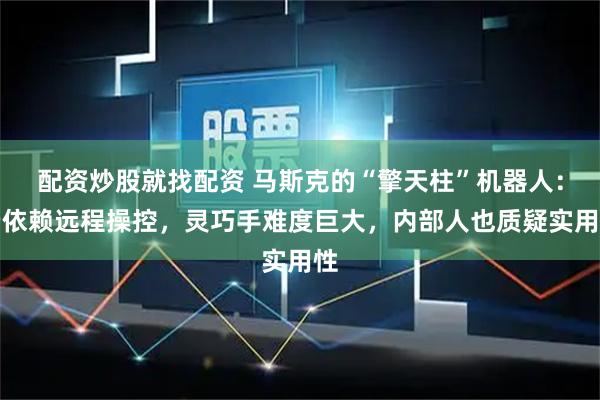配资炒股就找配资 马斯克的“擎天柱”机器人：仍依赖远程操控，灵巧手难度巨大，内部人也质疑实用性