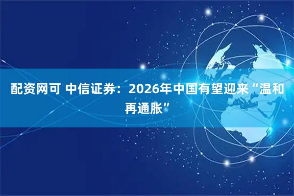 配资网可 中信证券：2026年中国有望迎来“温和再通胀”